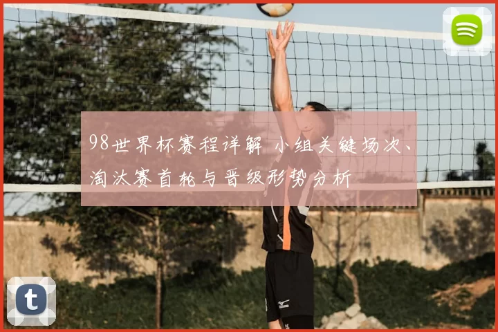 98世界杯赛程详解 小组关键场次、淘汰赛首轮与晋级形势分析