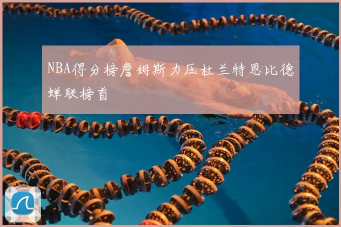 NBA得分榜詹姆斯力压杜兰特恩比德蝉联榜首