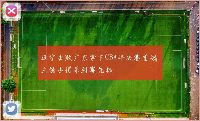 辽宁击败广东拿下CBA半决赛首战 主场占得系列赛先机