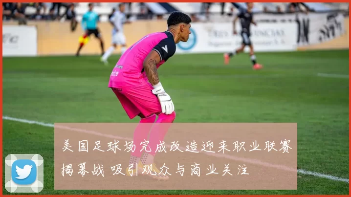 美国足球场完成改造迎来职业联赛揭幕战 吸引观众与商业关注