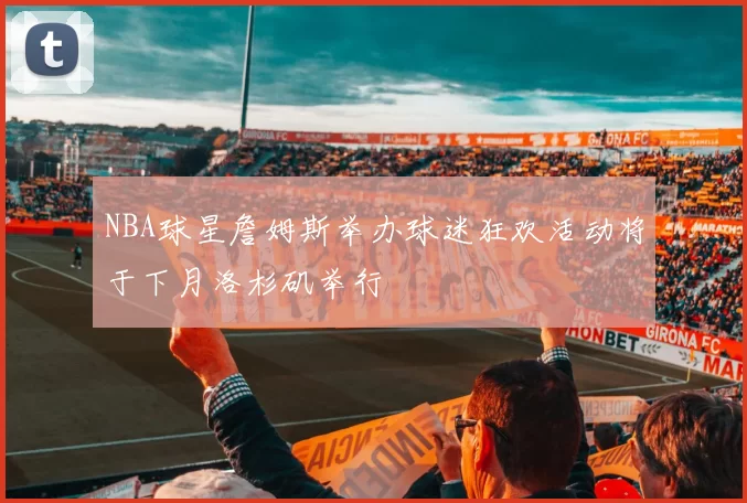 NBA球星詹姆斯举办球迷狂欢活动将于下月洛杉矶举行