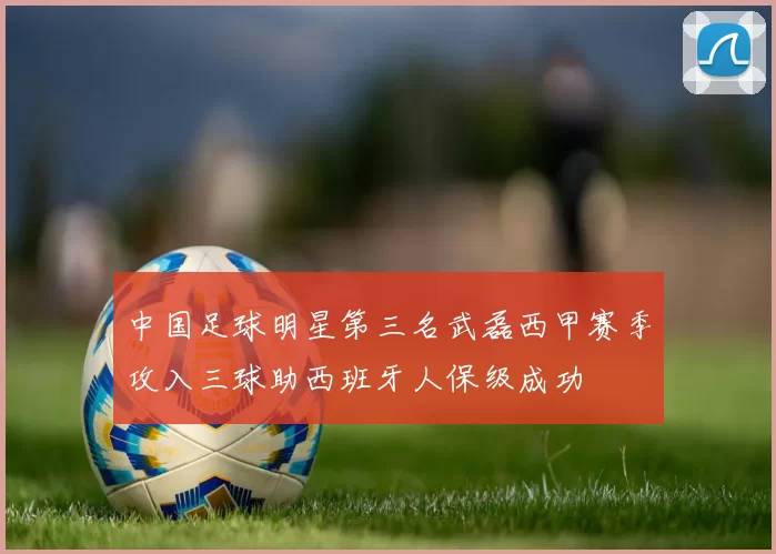 中国足球明星第三名武磊西甲赛季攻入三球助西班牙人保级成功