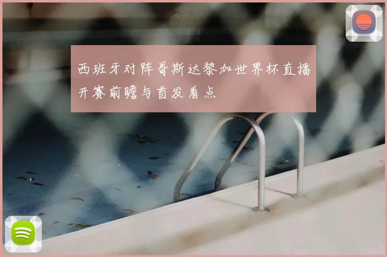 西班牙对阵哥斯达黎加世界杯直播开赛前瞻与首发看点