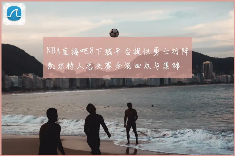 NBA直播吧8下载平台提供勇士对阵凯尔特人总决赛全场回放与集锦