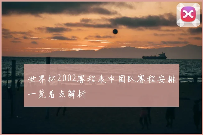 世界杯2002赛程表中国队赛程安排一览看点解析