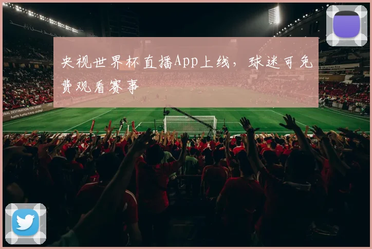 央视世界杯直播App上线,球迷可免费观看赛事
