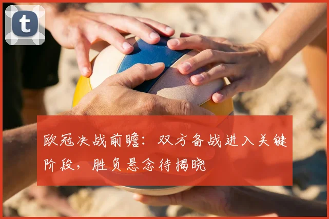 欧冠决战前瞻:双方备战进入关键阶段,胜负悬念待揭晓