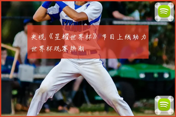 央视《星耀世界杯》节目上线助力世界杯观赛热潮