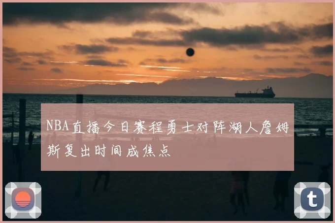 NBA直播今日赛程勇士对阵湖人詹姆斯复出时间成焦点