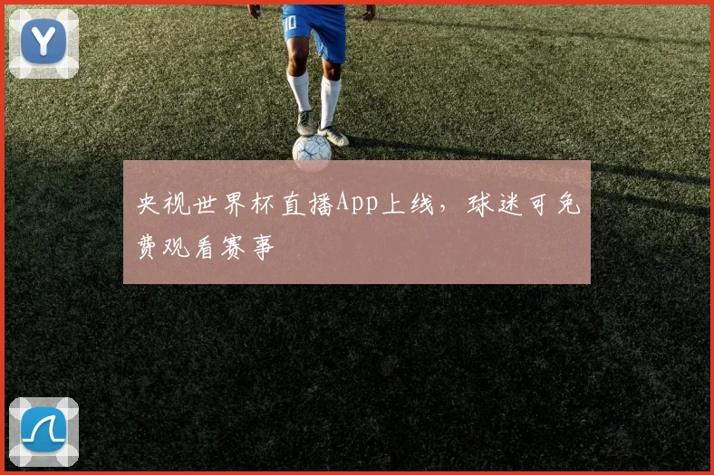 央视世界杯直播App上线,球迷可免费观看赛事