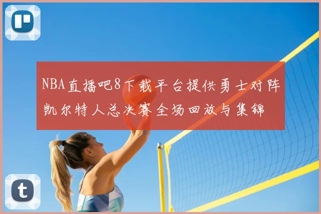 NBA直播吧8下载平台提供勇士对阵凯尔特人总决赛全场回放与集锦