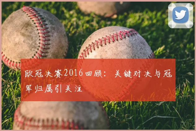 欧冠决赛2016回顾:关键对决与冠军归属引关注