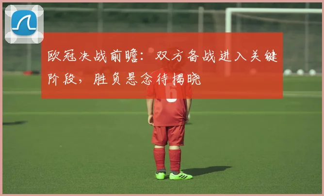 欧冠决战前瞻:双方备战进入关键阶段,胜负悬念待揭晓