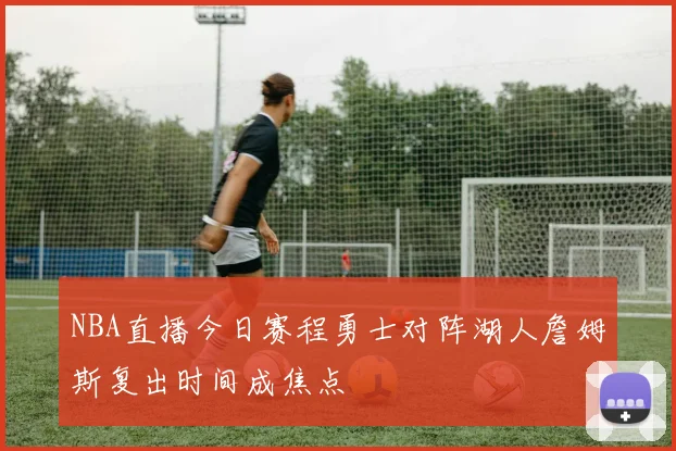 NBA直播今日赛程勇士对阵湖人詹姆斯复出时间成焦点