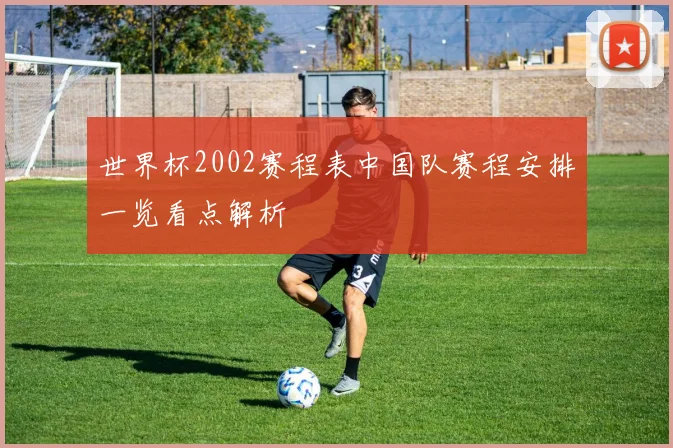 世界杯2002赛程表中国队赛程安排一览看点解析