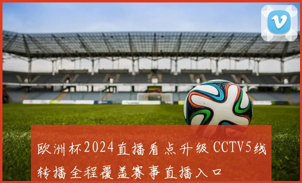 欧洲杯2024直播看点升级 CCTV5线转播全程覆盖赛事直播入口